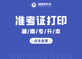 湖南专升本 湖南专升本准考证打印 湖南专升本准考证打印入口