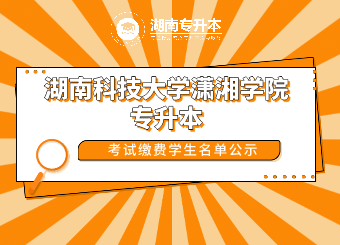 2021年湖南科技大学潇湘学院专升本考试缴费学生名单公示