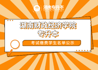 2021年湖南财政经济学院专升本考试已缴纳考试费学生名单公示