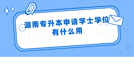 湖南专升本申请学士学位有什么用.png