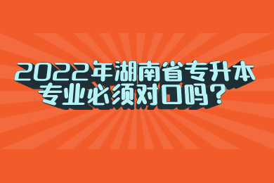 2022年湖南省专升本专业必须对口吗？