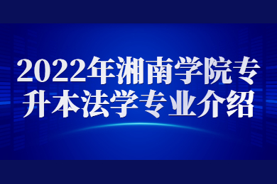 2022年湘南学院专升本法学专业介绍