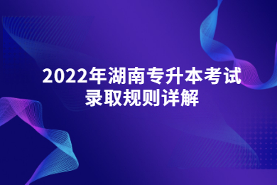 2022年湖南专升本考试录取规则详解