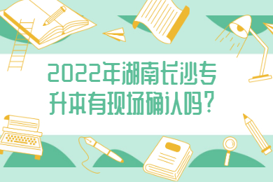 2022年湖南长沙专升本有现场确认吗?