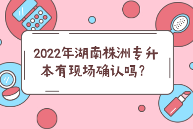 2022年湖南株洲专升本有现场确认吗？