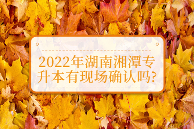 2022年湖南湘潭专升本有现场确认吗?