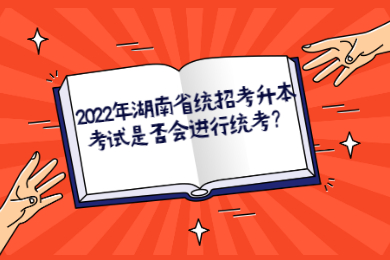 2022年湖南省统招考升本考试是否会进行统考？