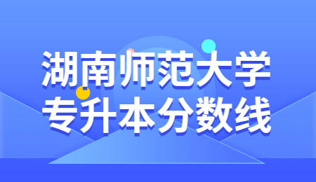 湖南师范大学专升本分数线