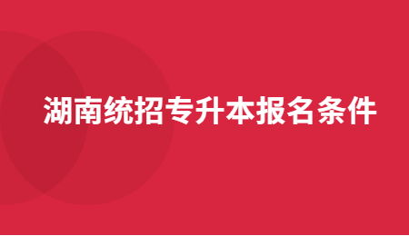 湖南统招专升本报名条件