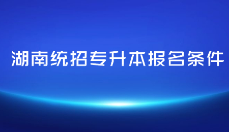 湖南统招专升本报名条件