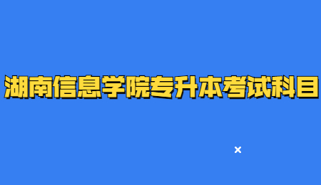 湖南信息学院专升本考试科目