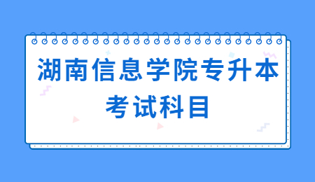 湖南信息学院专升本考试科目