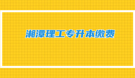 湘潭理工专升本缴费