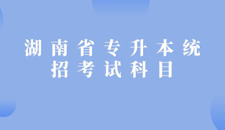 湖南省专升本统招考试科目