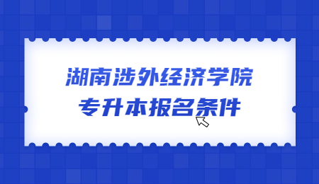 湖南涉外经济学院专升本报名条件