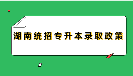 湖南统招专升本录取政策