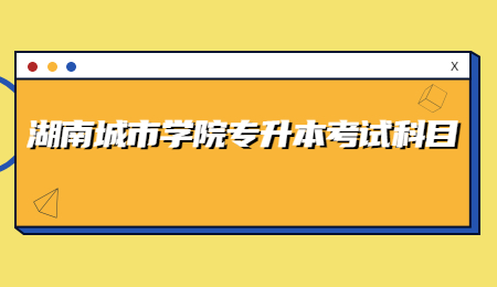 湖南城市学院专升本考试科目