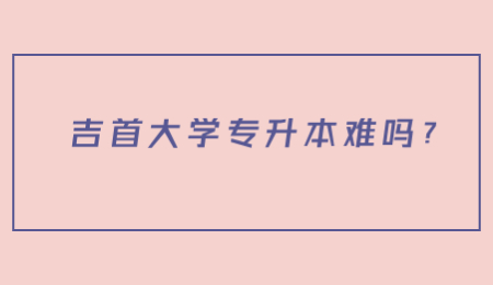 吉首大学专升本难吗?