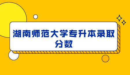 湖南师范大学专升本录取分数