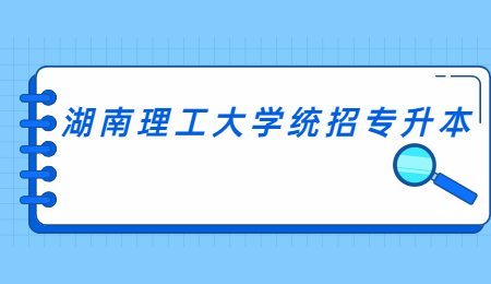湖南理工大学统招专升本报名条件