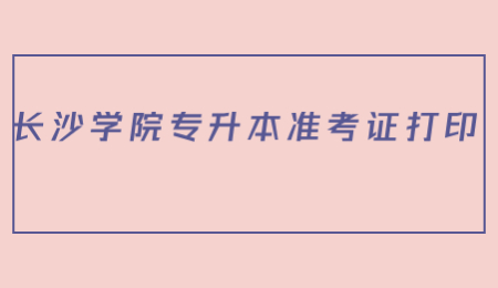 长沙学院专升本准考证打印