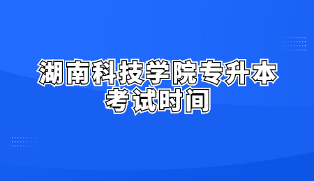 湖南科技学院专升本考试时间