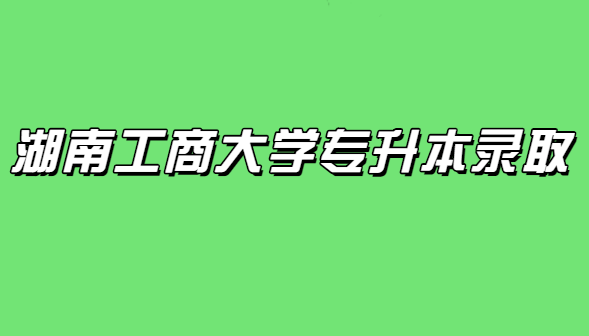 湖南工商大学专升本录取