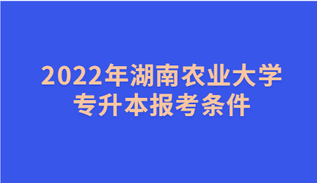 湖南农业大学专升本报考条件