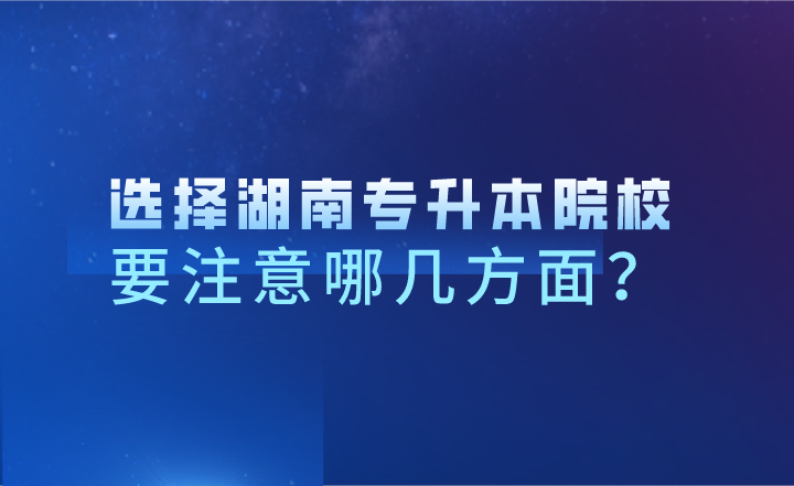 选择湖南专升本院校，要注意哪几方面？