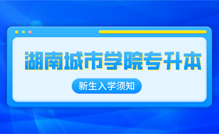 2022年湖南城市学院专升本新生入学须知