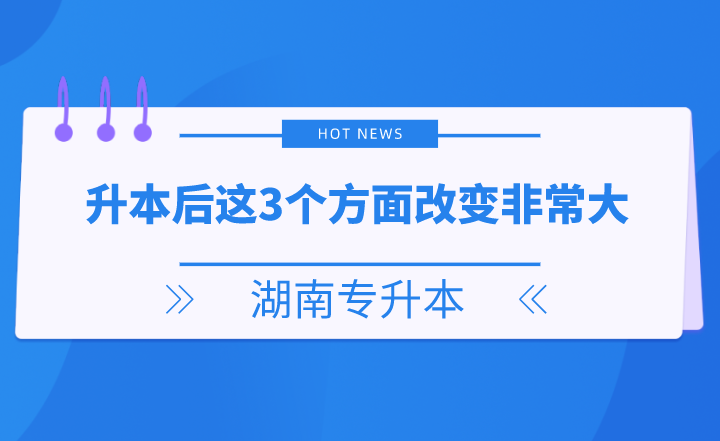 湖南专升本后这3个方面改变非常大，你get了吗？