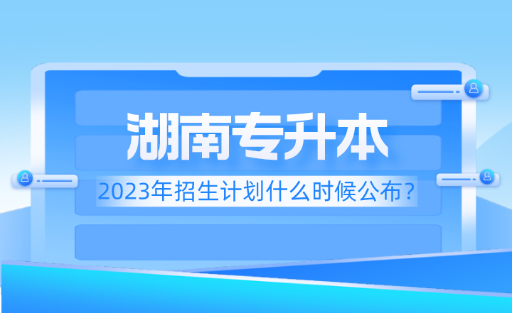 2023年湖南专升本招生计划什么时候公布？