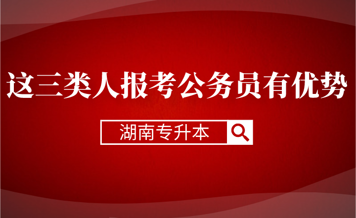 湖南专升本这三类人报考公务员有优势