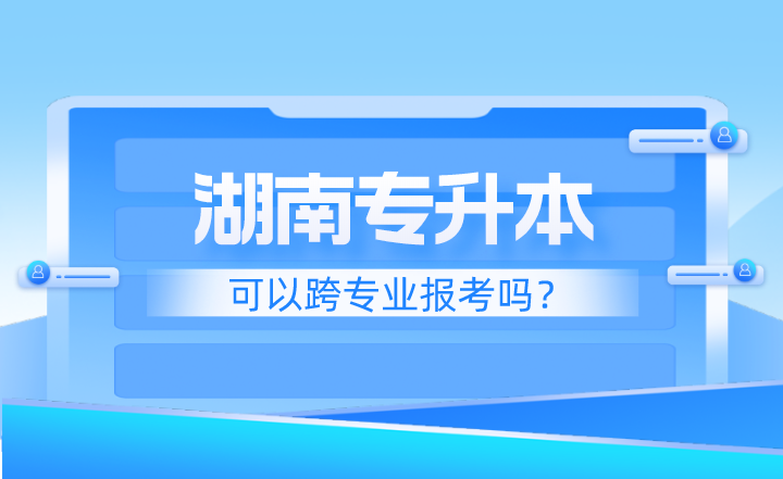 湖南专升本可以跨专业报考吗？应该注意什么？