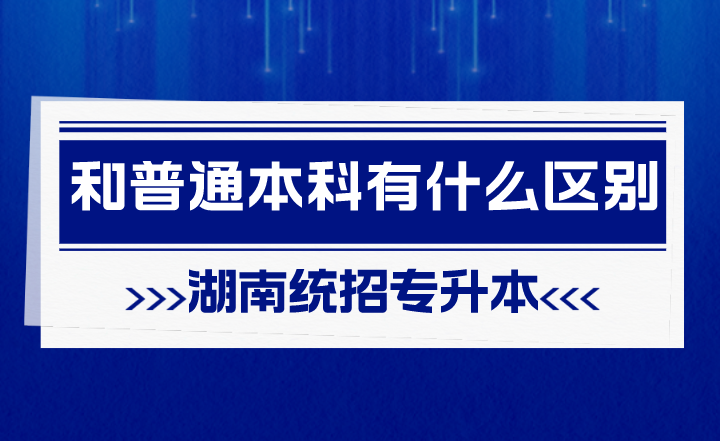 湖南统招专升本和普通本科有什么区别？