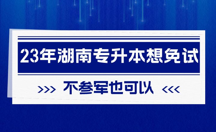 2023年湖南专升本想免试，不参军也可以！