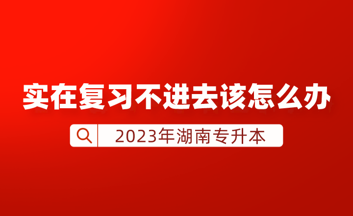 湖南专升本实在复习不进去该怎么办？