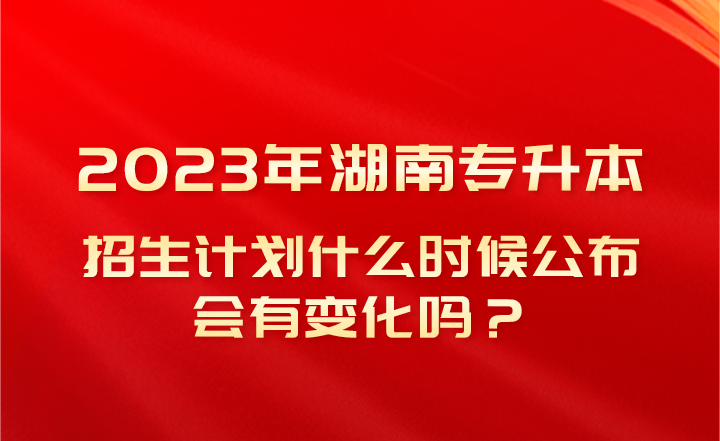 2023年湖南专升本招生计划什么时候公布，会有变化吗？