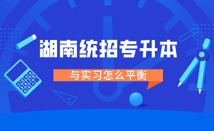 湖南统招专升本与实习怎么平衡！