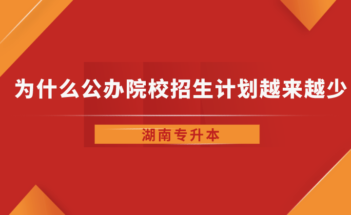 为什么湖南省专升本公办院校招生计划越来越少了？