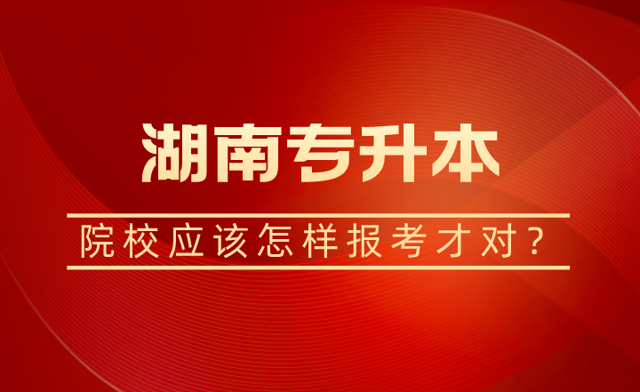 湖南专升本院校应该怎样报考才对？