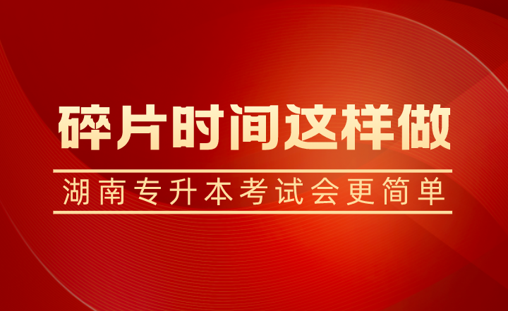 碎片时间这样做，湖南专升本考试会更简单