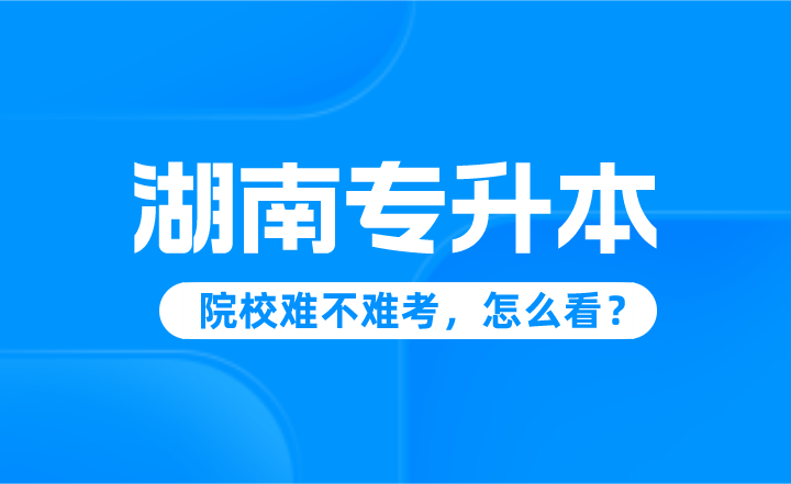 湖南专升本院校难不难考，怎么看？