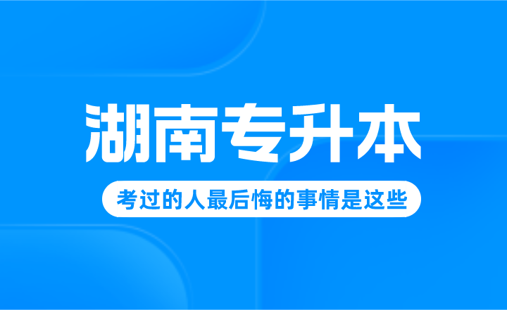 湖南专升本考过的人最后悔的事情是这些！进来避雷