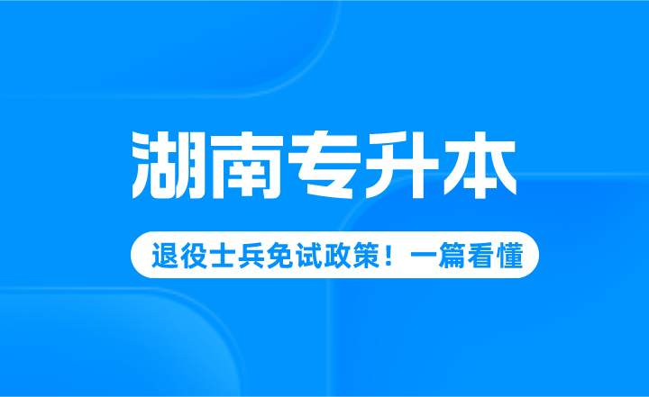 2022年湖南省专升本退役士兵免试政策！一篇看懂