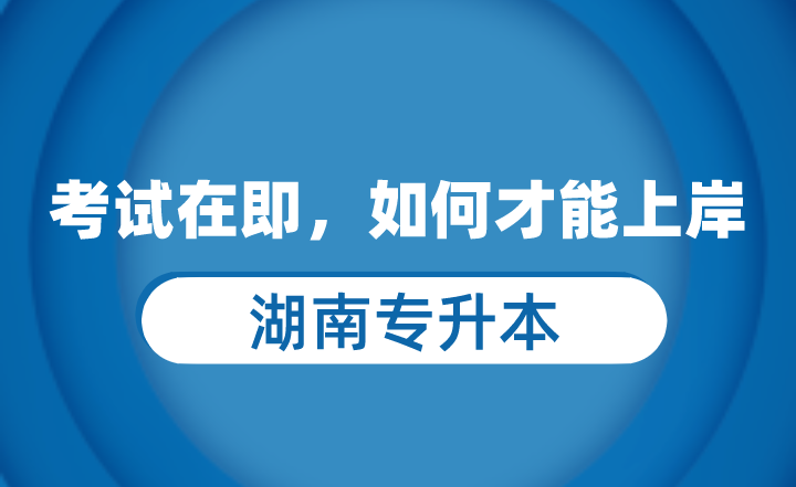 湖南专升本考试在即，如何才能上岸？