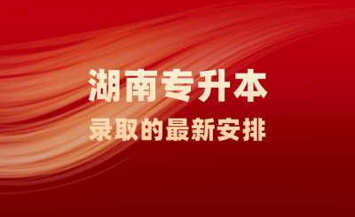 省教育考试院关于湖南专升本录取的最新安排