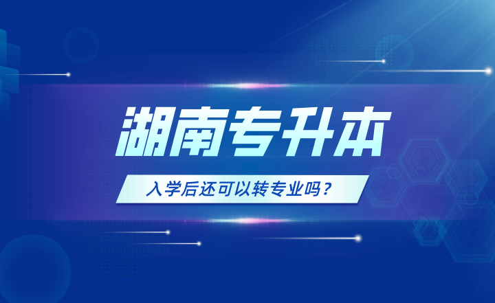 湖南专升本入学后还可以转专业吗？