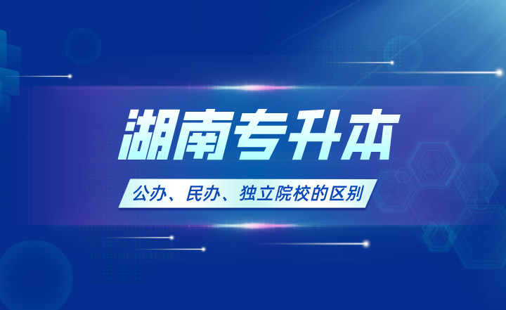 2024年湖南专升本公办、民办、独立院校的区别