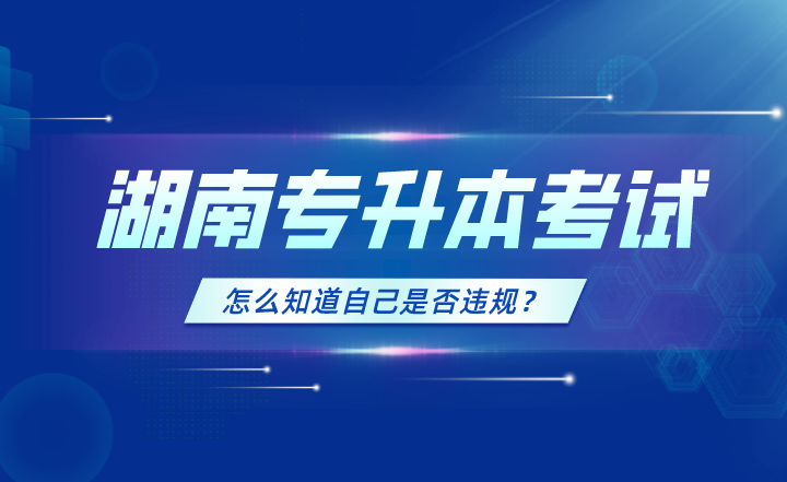 2023年湖南专升本考试怎么知道自己是否违规？